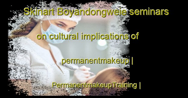 Skinart Boyandongweie seminars on cultural implications of permanentmakeup | PermanentmakeupTraining | PermanentmakeupClasses | SkinartTraining-the Democratic Republic of the Congo